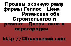 Продам оконную раму фирмы Гелиос › Цена ­ 10 000 - Рязанская обл. Строительство и ремонт » Двери, окна и перегородки   